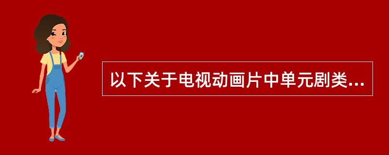 以下关于电视动画片中单元剧类型的表述不正确的是（　　）。