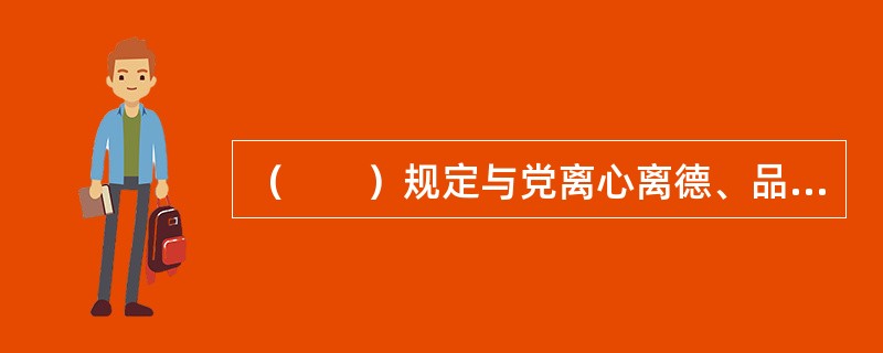 （　　）规定与党离心离德、品德不高尚的人，思想境界格调不高、有道德问题的人，有污点绯闻劣迹的人，一律不得作为答题节目主持人。