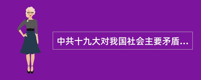 中共十九大对我国社会主要矛盾变化作出新论述，即人民日益增长的美好生活需要和不平衡不充分的发展之间的矛盾。（　　）