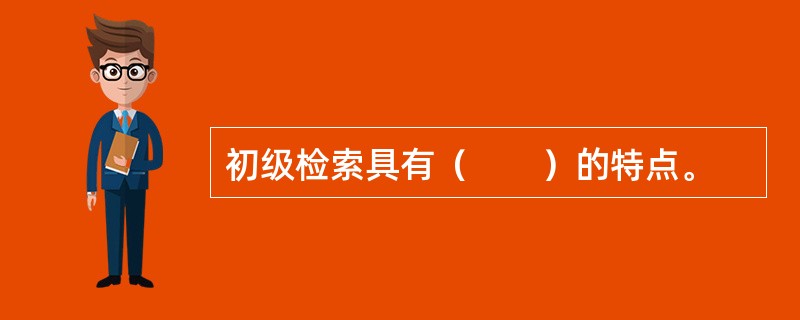 初级检索具有（　　）的特点。