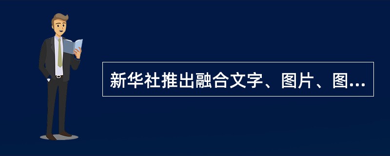 新华社推出融合文字、图片、图表、视频等多媒体形态为一体的“新闻发布”属于（　　）。