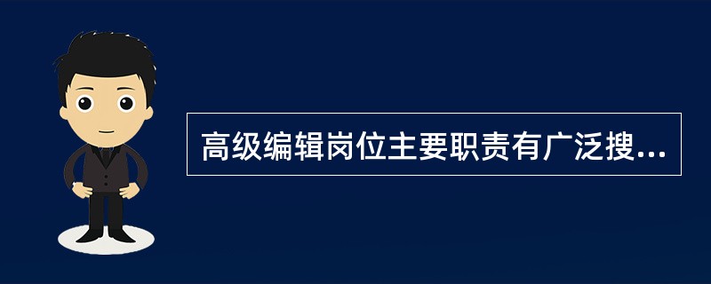 高级编辑岗位主要职责有广泛搜集和全面研究本行业发展信息，提出和改进数字内容产品、栏目频道设计工作的建议等。（　　）