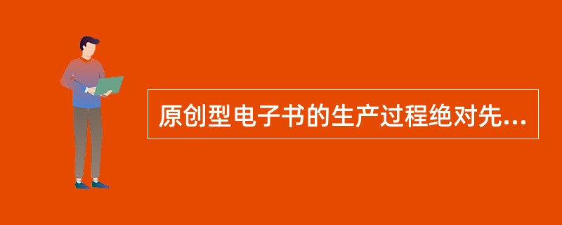 原创型电子书的生产过程绝对先于纸质图书的生产。（　　）