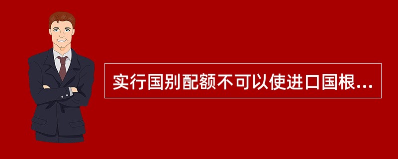 实行国别配额不可以使进口国根据它与有关国家或地区的政治经济关系分配给不同的配额。（）