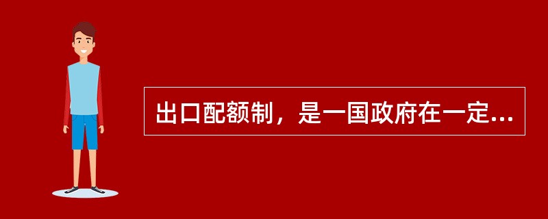 出口配额制，是一国政府在一定时期内，规定某些商品的进口数量或金额加以直接的限制。（）[2009年12月真题]