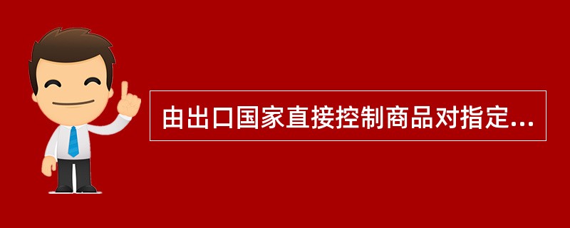由出口国家直接控制商品对指定进口国家的出口，这种非关税壁垒称之为（）。[2008年5月、2009年12月真题]