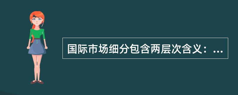 国际市场细分包含两层次含义：首先是国家间市场细分；然后是对象国市场细分。（）