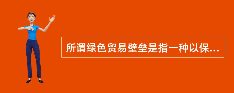 所谓绿色贸易壁垒是指一种以保护有限资源、环境和人民健康为名，通过蓄意制定一系列苛求的环保标准，对来自国外的产品或服务加以限制。（）[2009年5月真题]