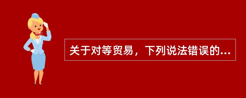 关于对等贸易，下列说法错误的是（）。