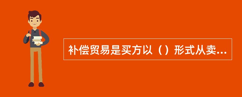 补偿贸易是买方以（）形式从卖方购进机器设备等。