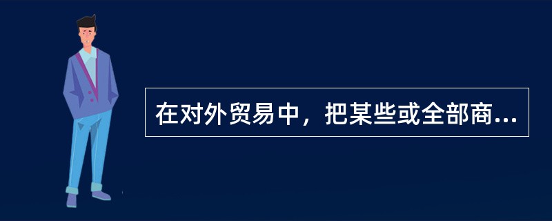 在对外贸易中，把某些或全部商品的进口规定由国家机构直接经营，把某些商品的进口的专营给予某些垄断组织的非关税壁垒措施是（）。