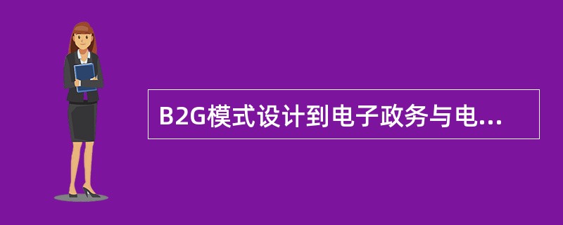 B2G模式设计到电子政务与电子商务两个方面，既涉及到政府又涉及到商务的有关活动，如电子税务、电子报关、电子报检、电子采购等。（）