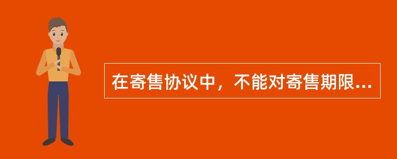 在寄售协议中，不能对寄售期限、委托寄售的商品及销售的地区作出明确的规定。（）
