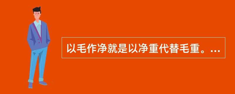 以毛作净就是以净重代替毛重。（）