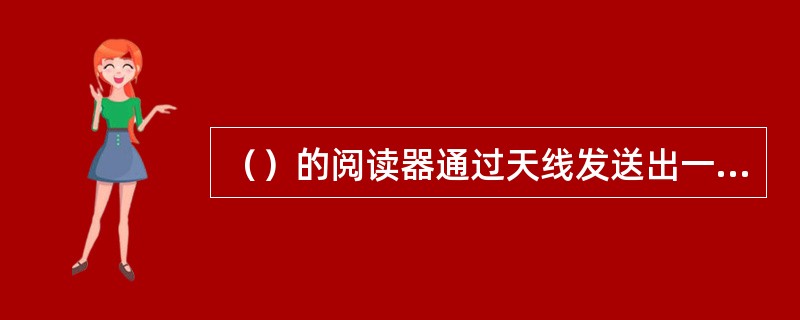 （）的阅读器通过天线发送出一定频率的射频信号，当标签进入磁场时产生感应电流从而获得能量，这时阅读器即可无接触地读取并识别电子标签中所保存的电子数据，从而达到自动识别物体的目的。[2013年6月真题]