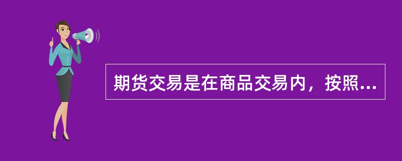 期货交易是在商品交易内，按照交易所预先制订的“标准期货合同”进行期货买卖，期货交易成交后，双方不必转移货物的所有权，因此，期货交易也被称为“期货合同”的买卖。（）[2007年5月真题]