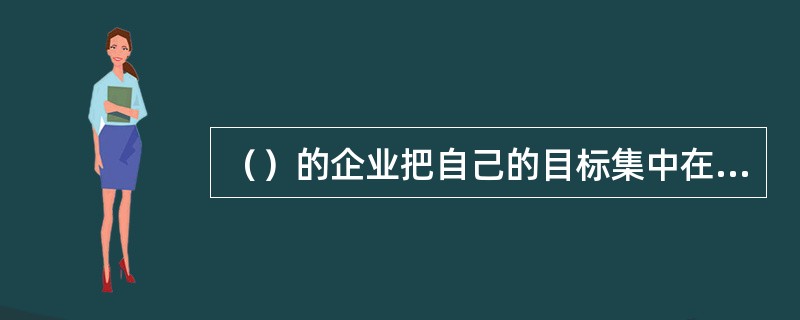 （）的企业把自己的目标集中在一个或少数几个子市场上。[2009年5月真题]