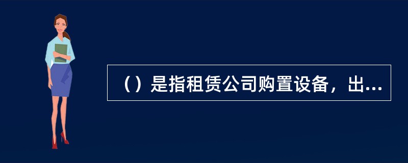 （）是指租赁公司购置设备，出租给承租人使用，出租人负责维修、保养和零部件更换等工作，承租人所付租金包括维修费。[2007年1月真题]