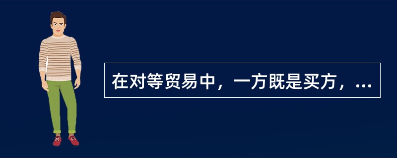 在对等贸易中，一方既是买方，又是卖方，双方都是既买又卖。（）[2008年5月、2009年5月真题]