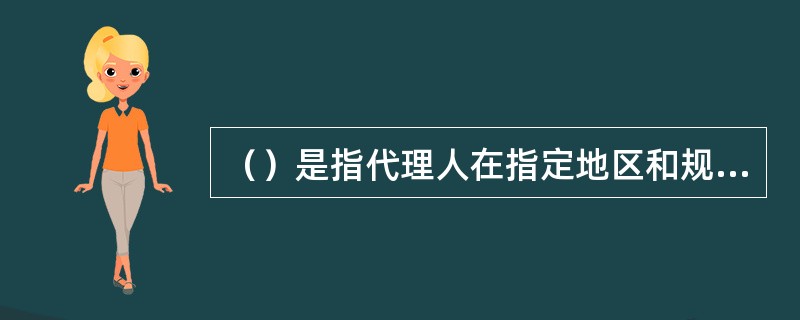 （）是指代理人在指定地区和规定的期限内享有代销指定商品的专营权。[2007年12月真题]