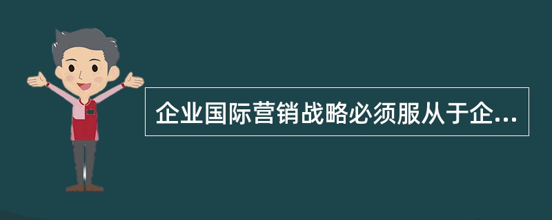 企业国际营销战略必须服从于企业（）战略的要求。[2007年1月、2008年12月真题]