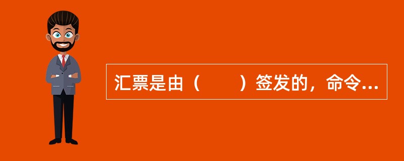 汇票是由（　　）签发的，命令付款人在见票时或者在指定日期无条件支付确定金额给收款人或者持票人的票据。