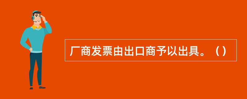 厂商发票由出口商予以出具。（）