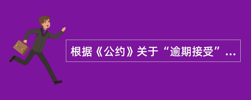 根据《公约》关于“逾期接受”的规定，下列说法正确的有（）。