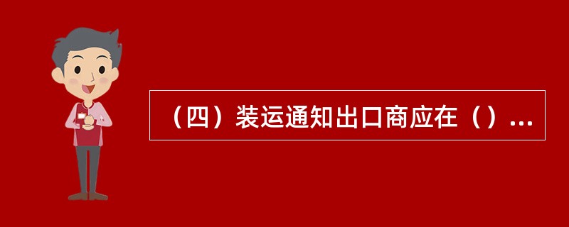 （四）装运通知出口商应在（）通过传真、邮寄等方式，向进口商发出装运通知。
