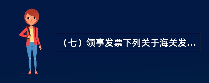 （七）领事发票下列关于海关发票和领事发票，表述不正确的是（）。