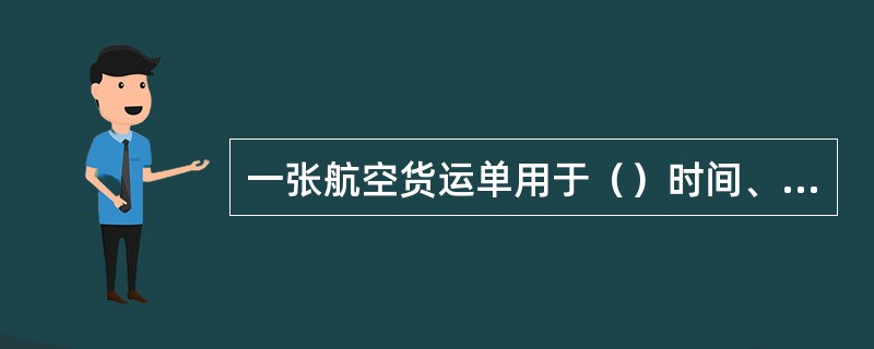 一张航空货运单用于（）时间、（）地点托运的由承运人承运的运往（）目的站同一收货人的一件或多件货物。