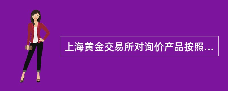 上海黄金交易所对询价产品按照“时间优先，价格优先”的原则进行撮合交易。（）