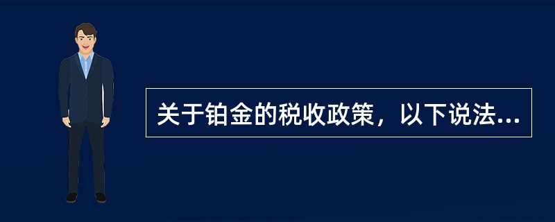 关于铂金的税收政策，以下说法错误的是（）。