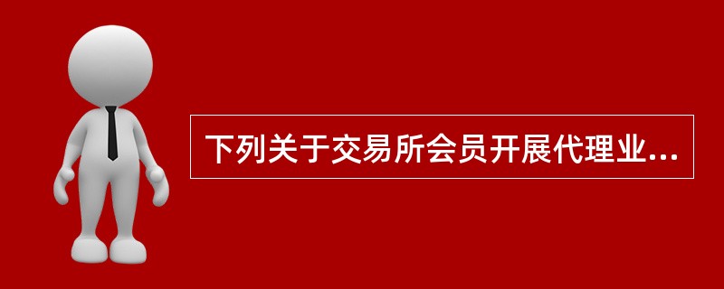 下列关于交易所会员开展代理业务的相关描述，错误的是（）