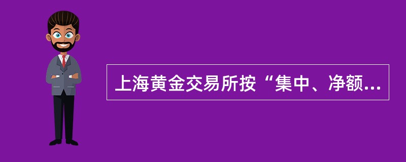 上海黄金交易所按“集中、净额、分级”的资金清算原则进行清算。（）