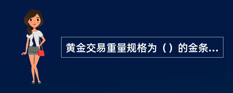 黄金交易重量规格为（）的金条.12.5千克的金条.金锭和法定金币。