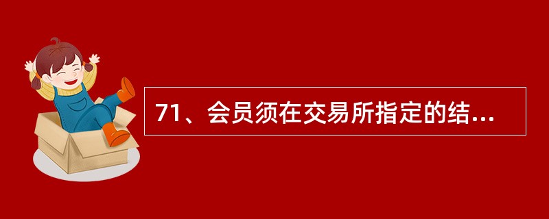 71、会员须在交易所指定的结算银行分别开立自菅和代理专用账户进行资金结算，代理客户资金应存入代理专用账户．。（）