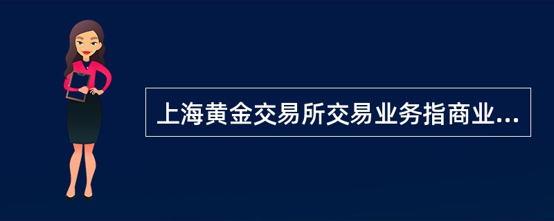 上海黄金交易所交易业务指商业银行在上海黄金交易所开展的（）。