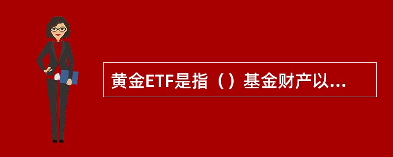 黄金ETF是指（）基金财产以黄金为基础资产进行投资，紧密跟踪黄金价格，使用黄金品种组合或基金合同约定的方式进行申购赎回，并在正确交易所上市交易的开放式基金。