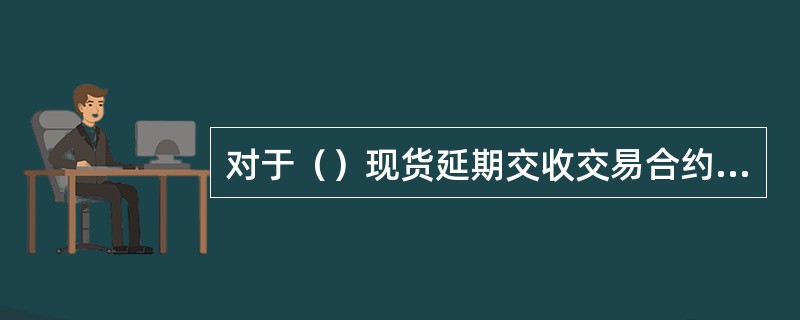 对于（）现货延期交收交易合约，交割品种为标准重量3千克，成色不低于99.95%的金锭。