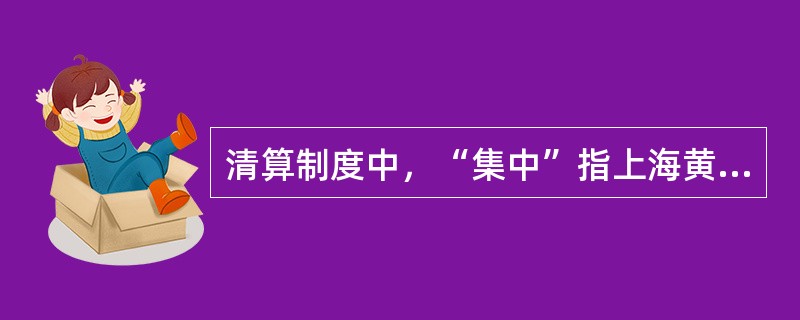 清算制度中，“集中”指上海黄金交易所（）统一办理资金清算和划付