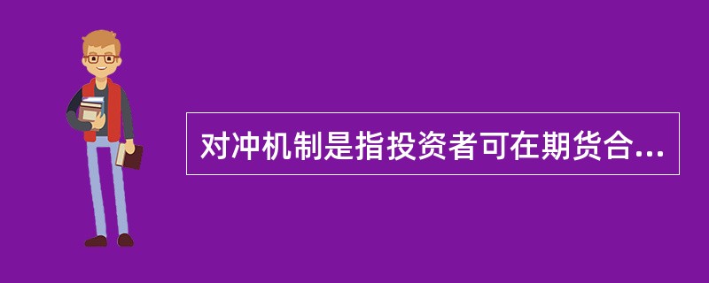 对冲机制是指投资者可在期货合约到期前，对之前交易的期货合约进行相反的交易操作,然后进行实物交割的机制。（）