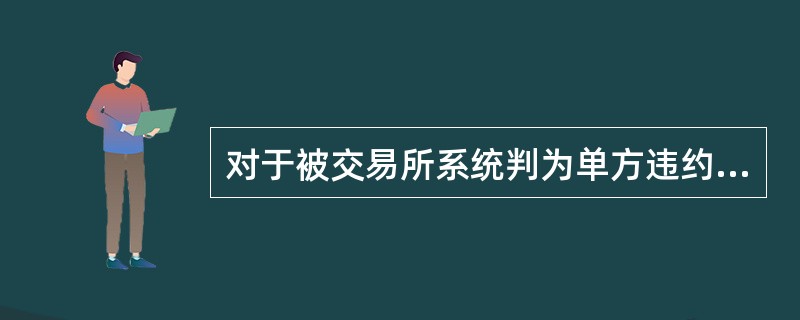 对于被交易所系统判为单方违约的询价交易，（）可向交易所（）提出再次清算申请。