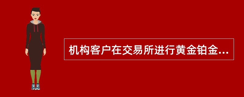 机构客户在交易所进行黄金铂金交易，均可以取得结算发票．。（）