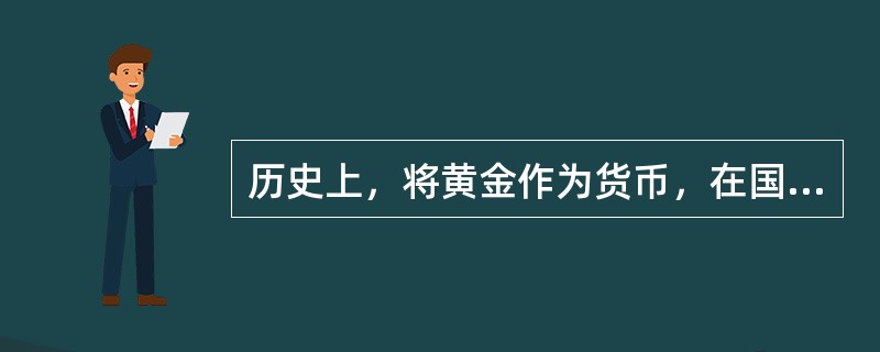 历史上，将黄金作为货币，在国际上是硬通货，可以自由进出口。当国际贸易出现赤字时，可以用黄金支付；在国内，黄金可以做货币流通．这种货币体系通常被称为（）。