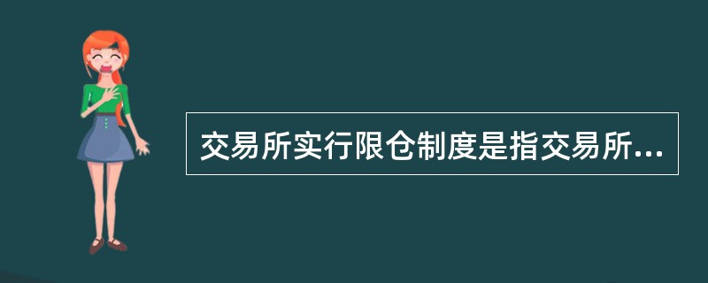 交易所实行限仓制度是指交易所规定会员或客户对某一合约单边持仓的最大数量。具体限仓的办法包括交易所采用限制会员持仓和限制客户持仓相结合的办法。（）