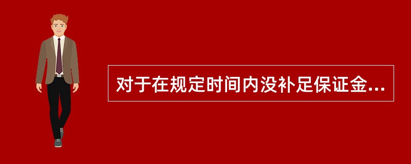 对于在规定时间内没补足保证金的持仓，交易所会对其进行强行平仓。（）