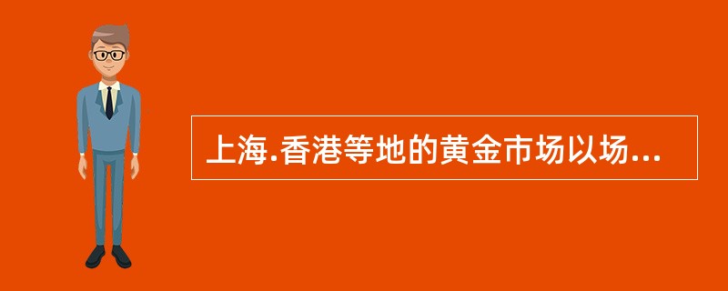 上海.香港等地的黄金市场以场外交易为主。