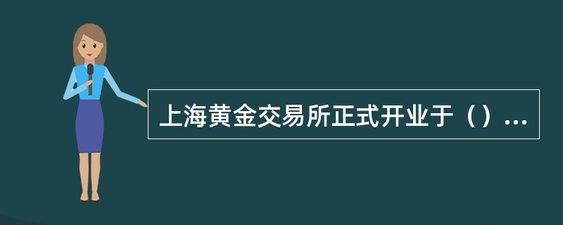 上海黄金交易所正式开业于（），它的成立标志着中国黄金市场走向全面开放。