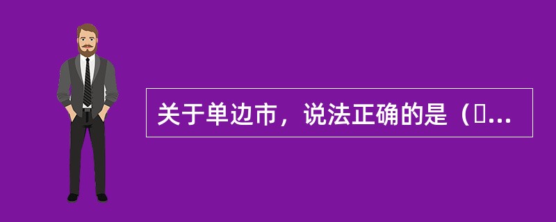 关于单边市，说法正确的是（  ）。